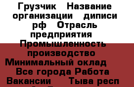 Грузчик › Название организации ­ диписи.рф › Отрасль предприятия ­ Промышленность, производство › Минимальный оклад ­ 1 - Все города Работа » Вакансии   . Тыва респ.,Ак-Довурак г.